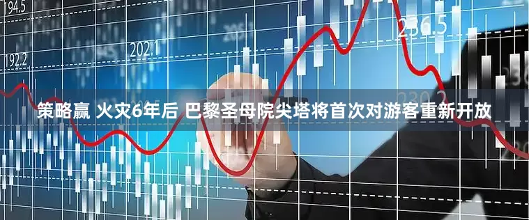 策略赢 火灾6年后 巴黎圣母院尖塔将首次对游客重新开放