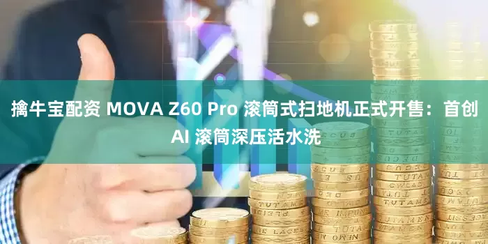 擒牛宝配资 MOVA Z60 Pro 滚筒式扫地机正式开售：首创 AI 滚筒深压活水洗