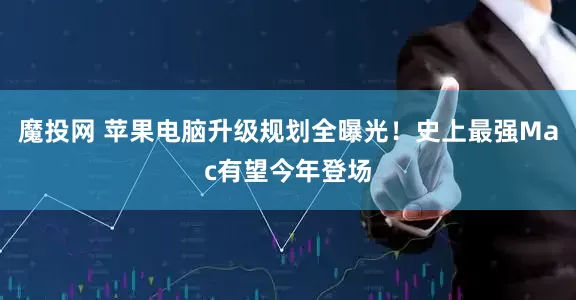 魔投网 苹果电脑升级规划全曝光！史上最强Mac有望今年登场