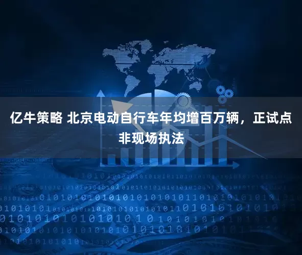亿牛策略 北京电动自行车年均增百万辆，正试点非现场执法