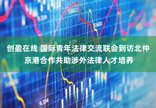 创盈在线 国际青年法律交流联会到访北仲 京港合作共助涉外法律人才培养