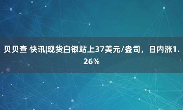 贝贝查 快讯|现货白银站上37美元/盎司，日内涨1.26%