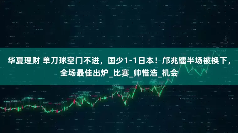 华夏理财 单刀球空门不进，国少1-1日本！邝兆镭半场被换下，全场最佳出炉_比赛_帅惟浩_机会