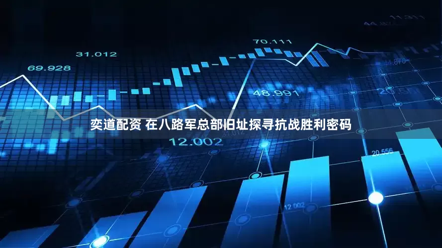 奕道配资 在八路军总部旧址探寻抗战胜利密码