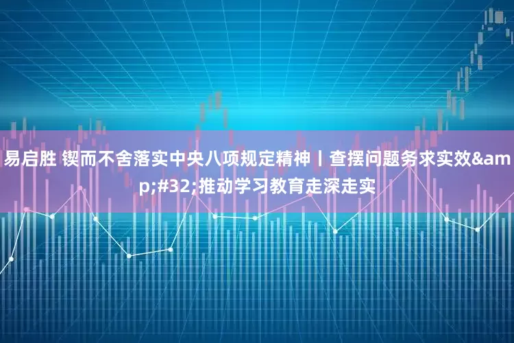 易启胜 锲而不舍落实中央八项规定精神丨查摆问题务求实效&#32;推动学习教育走深走实