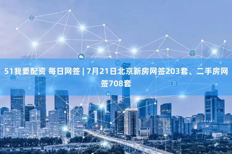51我要配资 每日网签 | 7月21日北京新房网签203套、二手房网签708套