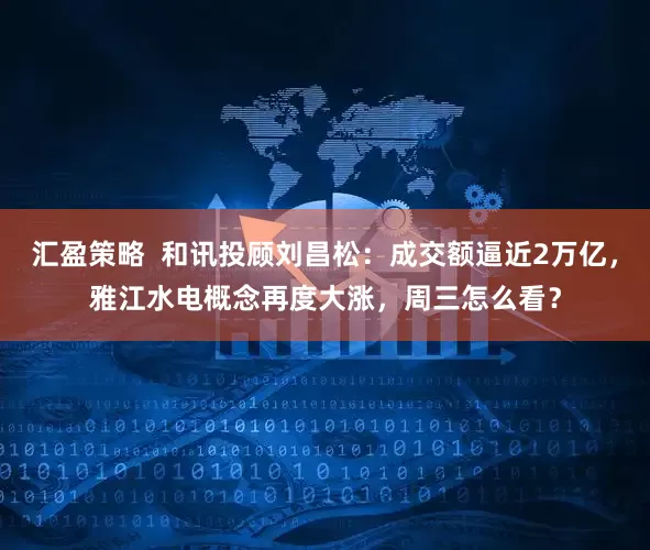 汇盈策略  和讯投顾刘昌松：成交额逼近2万亿，雅江水电概念再度大涨，周三怎么看？