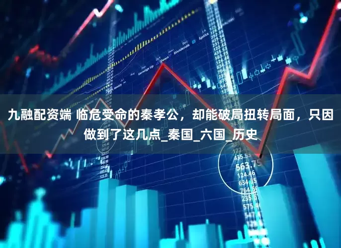 九融配资端 临危受命的秦孝公，却能破局扭转局面，只因做到了这几点_秦国_六国_历史
