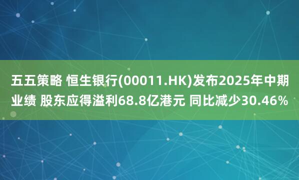 五五策略 恒生银行(00011.HK)发布2025年中期业绩 股东应得溢利68.8亿港元 同比减少30.46%