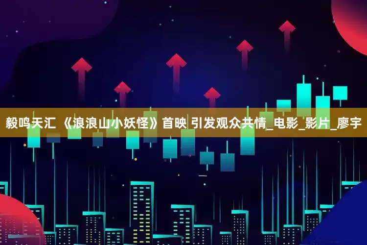 毅鸣天汇 《浪浪山小妖怪》首映 引发观众共情_电影_影片_廖宇