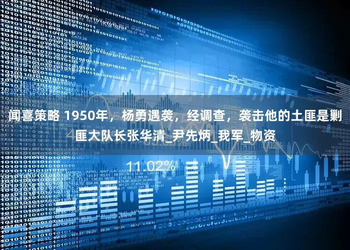 闻喜策略 1950年，杨勇遇袭，经调查，袭击他的土匪是剿匪大队长张华清_尹先炳_我军_物资