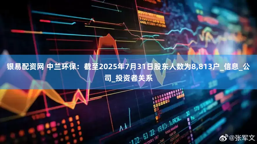 银易配资网 中兰环保：截至2025年7月31日股东人数为8,813户_信息_公司_投资者关系