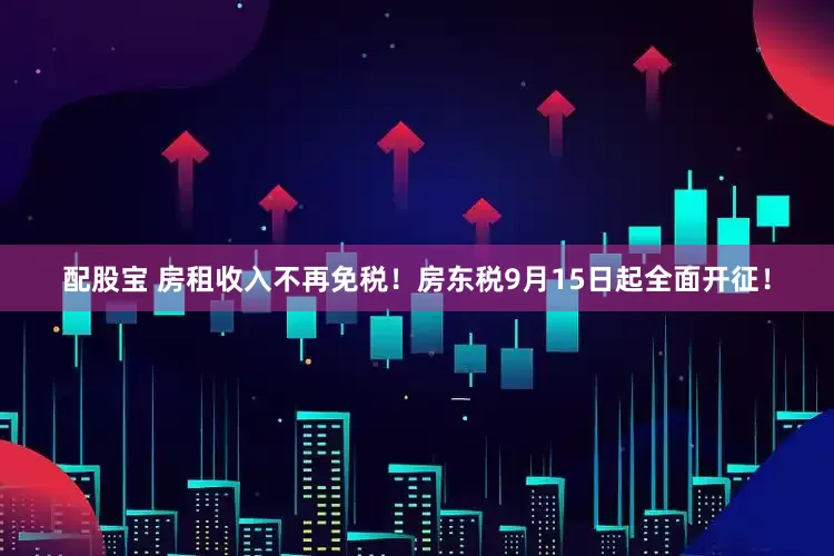 配股宝 房租收入不再免税！房东税9月15日起全面开征！