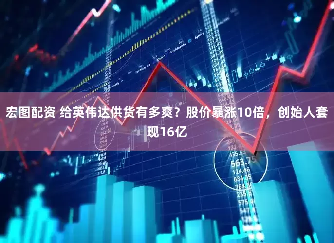 宏图配资 给英伟达供货有多爽？股价暴涨10倍，创始人套现16亿