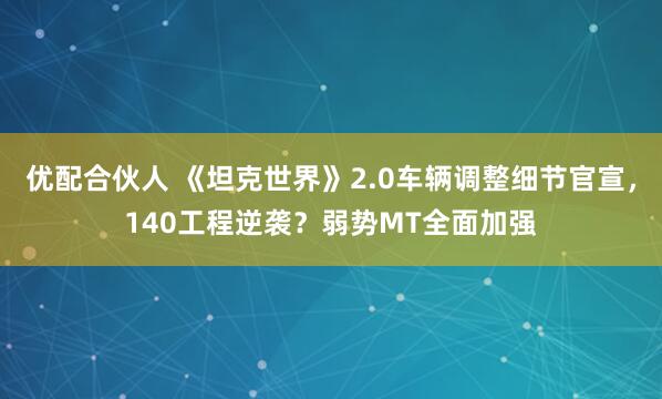 优配合伙人 《坦克世界》2.0车辆调整细节官宣，140工程逆袭？弱势MT全面加强