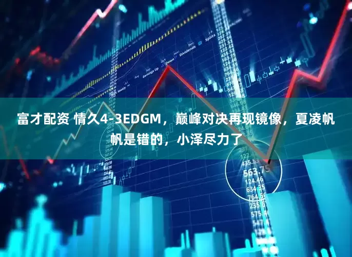 富才配资 情久4-3EDGM，巅峰对决再现镜像，夏凌帆帆是错的，小泽尽力了