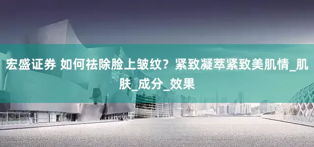 宏盛证券 如何祛除脸上皱纹？紧致凝萃紧致美肌情_肌肤_成分_效果
