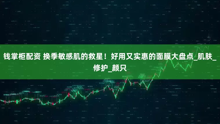 钱掌柜配资 换季敏感肌的救星！好用又实惠的面膜大盘点_肌肤_修护_颜只