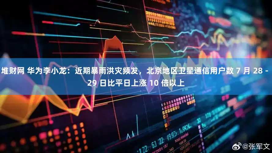 堆财网 华为李小龙：近期暴雨洪灾频发，北京地区卫星通信用户数 7 月 28 - 29 日比平日上涨 10 倍以上