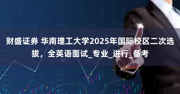 财盛证券 华南理工大学2025年国际校区二次选拔，全英语面试_专业_进行_备考