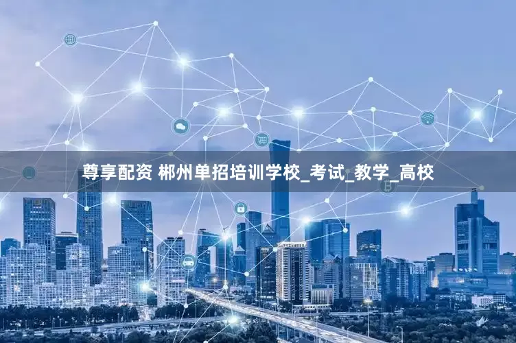 尊享配资 郴州单招培训学校_考试_教学_高校