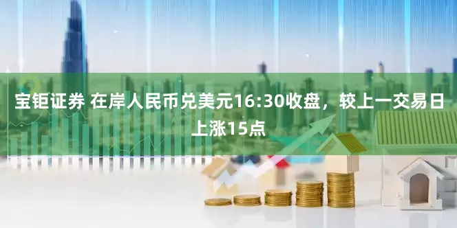 宝钜证券 在岸人民币兑美元16:30收盘，较上一交易日上涨15点