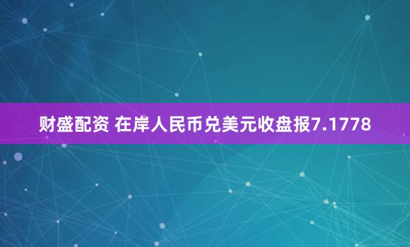 财盛配资 在岸人民币兑美元收盘报7.1778