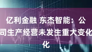 亿利金融 东杰智能：公司生产经营未发生重大变化