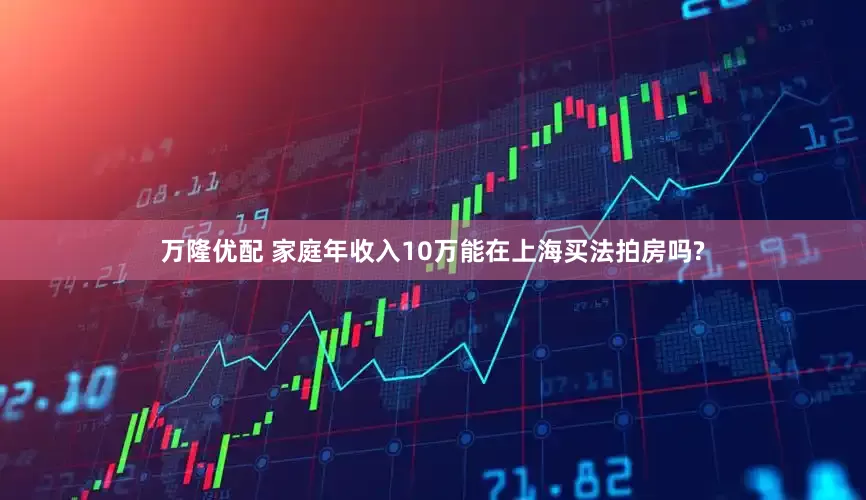 万隆优配 家庭年收入10万能在上海买法拍房吗?