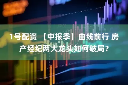 1号配资 【中报季】曲线前行 房产经纪两大龙头如何破局？
