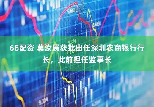 68配资 莫汝展获批出任深圳农商银行行长，此前担任监事长