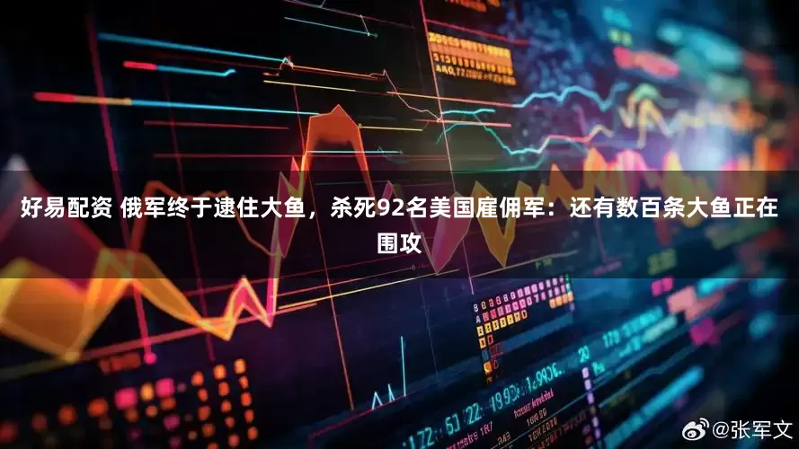 好易配资 俄军终于逮住大鱼，杀死92名美国雇佣军：还有数百条大鱼正在围攻