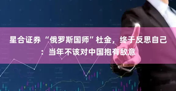 星合证券 “俄罗斯国师”杜金，终于反思自己：当年不该对中国抱有敌意