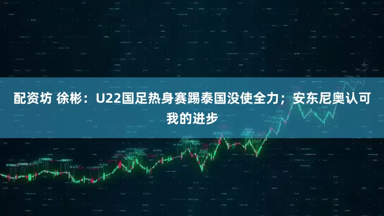 配资坊 徐彬:U22国足热身赛踢泰国没使全力;安东尼奥认可我的进步