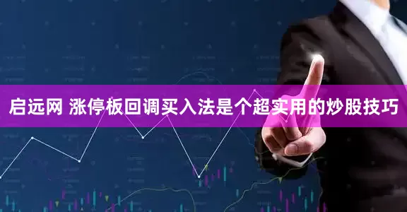 启远网 涨停板回调买入法是个超实用的炒股技巧