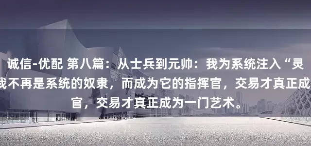 诚信-优配 第八篇：从士兵到元帅：我为系统注入“灵魂”---- 当我不再是系统的奴隶，而成为它的指挥官，交易才真正成为一门艺术。