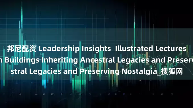 邦尼配资 Leadership Insights  Illustrated LecturesMillennium-Old Earth Buildings Inheriting Ancestral Legacies and Preserving Nostalgia_搜狐网