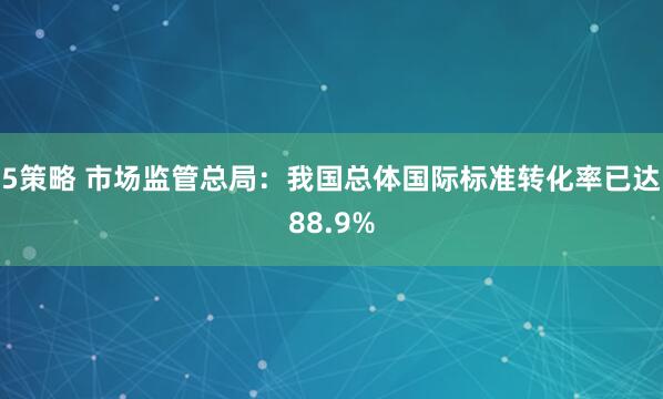 5策略 市场监管总局：我国总体国际标准转化率已达88.9%