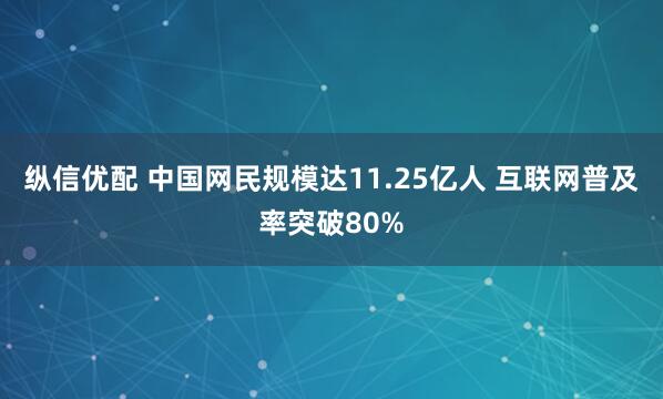 纵信优配 中国网民规模达11.25亿人 互联网普及率突破80%